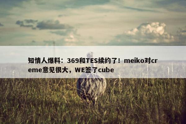 知情人爆料：369和TES续约了！meiko对creme意见很大，WE签了cube