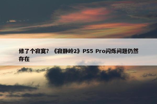 修了个寂寞？《寂静岭2》PS5 Pro闪烁问题仍然存在