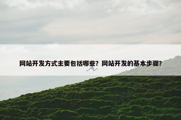 网站开发方式主要包括哪些？网站开发的基本步骤？