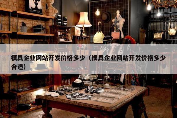 模具企业网站开发价格多少（模具企业网站开发价格多少合适）