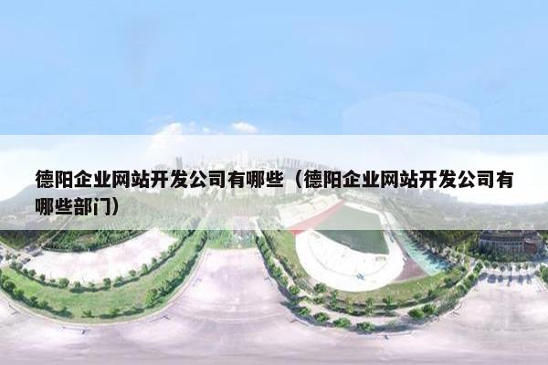 德阳企业网站开发公司有哪些（德阳企业网站开发公司有哪些部门）