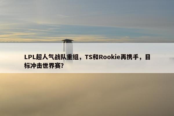 LPL超人气战队重组，TS和Rookie再携手，目标冲击世界赛？