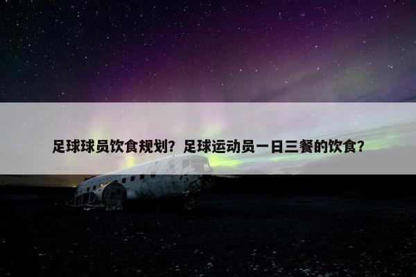 足球球员饮食规划？足球运动员一日三餐的饮食？