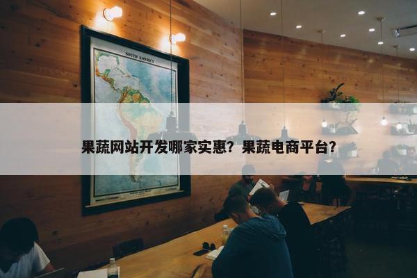 果蔬网站开发哪家实惠？果蔬电商平台？