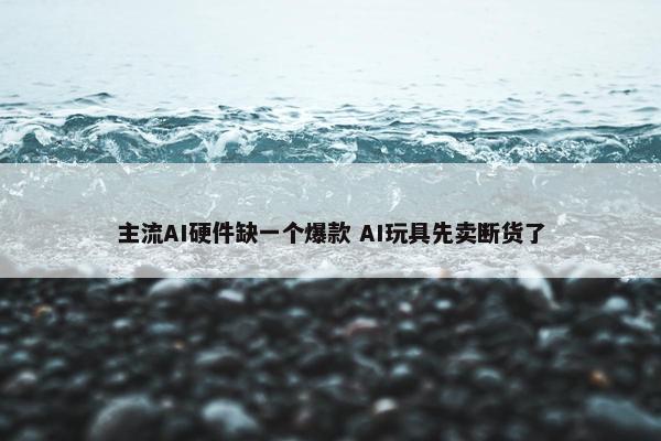 主流AI硬件缺一个爆款 AI玩具先卖断货了