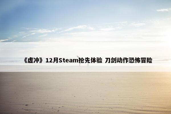 《虚冲》12月Steam抢先体验 刀剑动作恐怖冒险