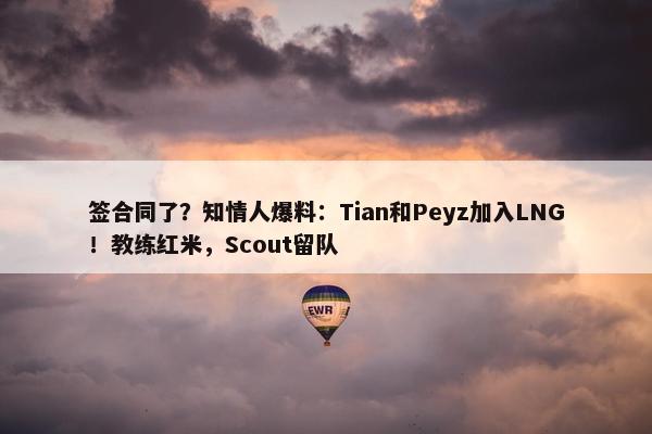 签合同了？知情人爆料：Tian和Peyz加入LNG！教练红米，Scout留队