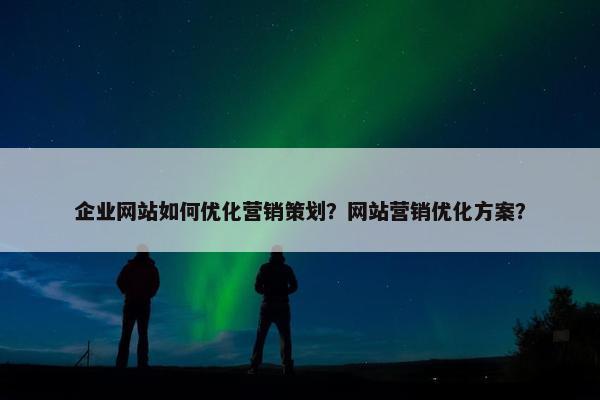 企业网站如何优化营销策划？网站营销优化方案？