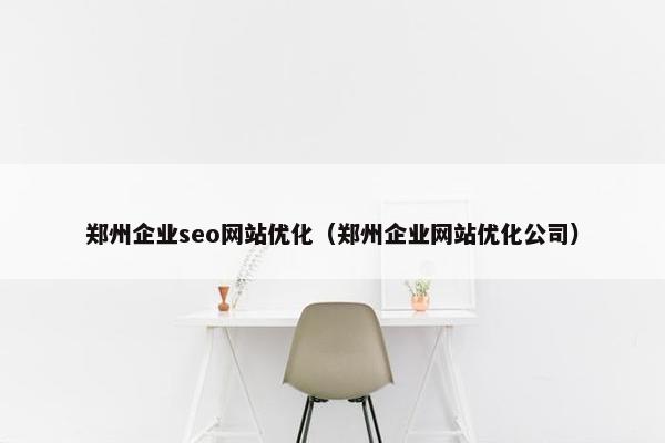 郑州企业seo网站优化（郑州企业网站优化公司）