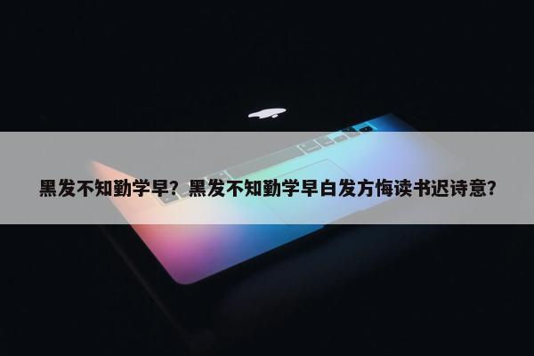 黑发不知勤学早？黑发不知勤学早白发方悔读书迟诗意？