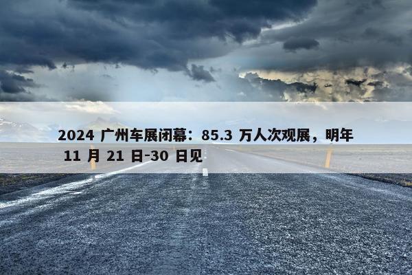 2024 广州车展闭幕：85.3 万人次观展，明年 11 月 21 日-30 日见