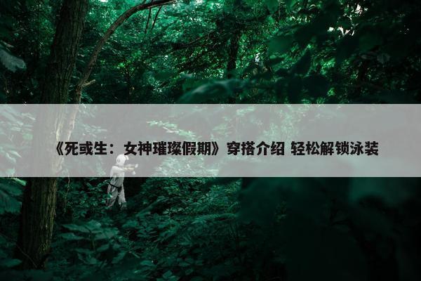 《死或生：女神璀璨假期》穿搭介绍 轻松解锁泳装