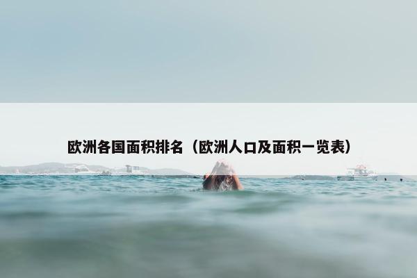 欧洲各国面积排名（欧洲人口及面积一览表）