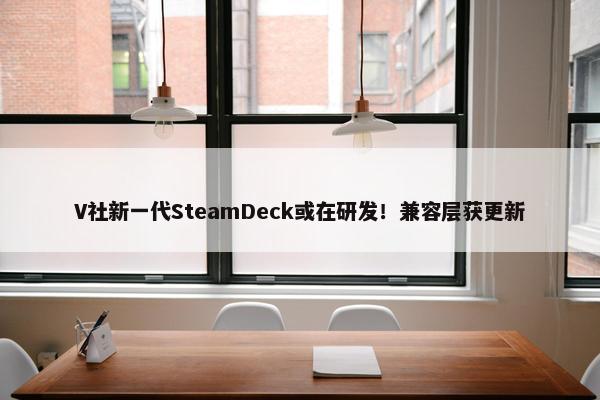 V社新一代SteamDeck或在研发！兼容层获更新