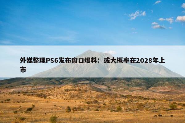 外媒整理PS6发布窗口爆料：或大概率在2028年上市