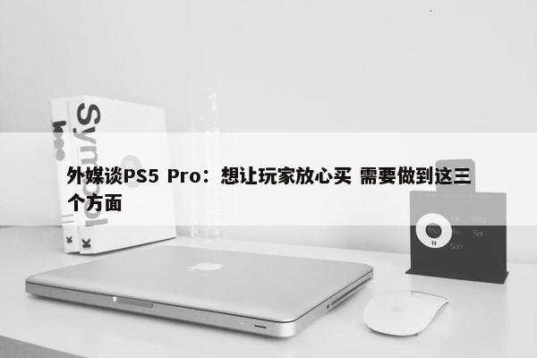 外媒谈PS5 Pro：想让玩家放心买 需要做到这三个方面