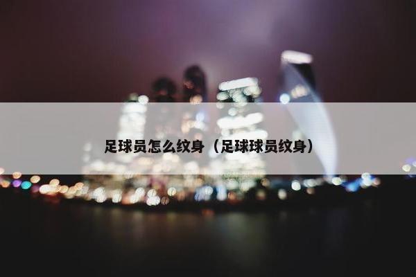 足球员怎么纹身（足球球员纹身）