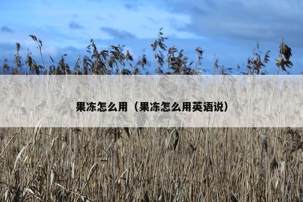 果冻怎么用（果冻怎么用英语说）