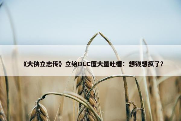 《大侠立志传》立绘DLC遭大量吐槽：想钱想疯了？