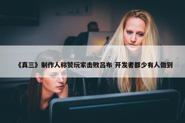 《真三》制作人称赞玩家击败吕布 开发者都少有人做到