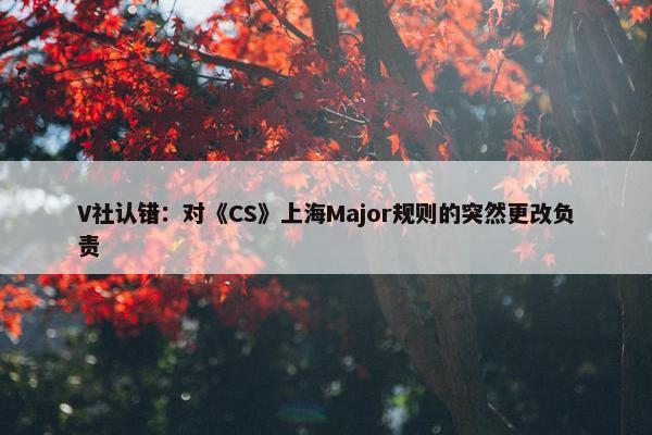 V社认错：对《CS》上海Major规则的突然更改负责