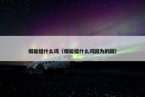 烟能组什么词（烟能组什么词因为的因）