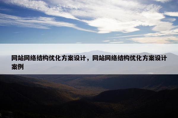 网站网络结构优化方案设计，网站网络结构优化方案设计案例