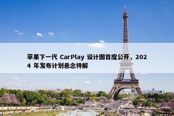 苹果下一代 CarPlay 设计图首度公开，2024 年发布计划悬念待解