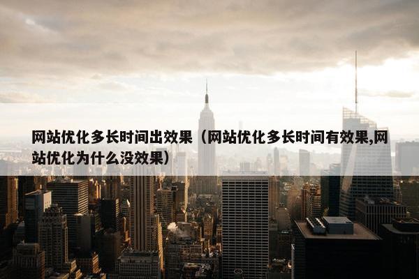 网站优化多长时间出效果（网站优化多长时间有效果,网站优化为什么没效果）