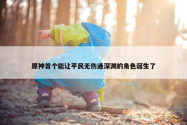 原神首个能让平民无伤通深渊的角色诞生了