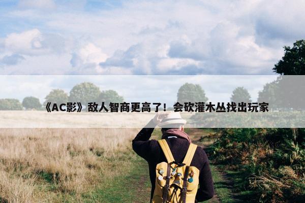 《AC影》敌人智商更高了！会砍灌木丛找出玩家