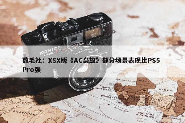 数毛社：XSX版《AC枭雄》部分场景表现比PS5 Pro强