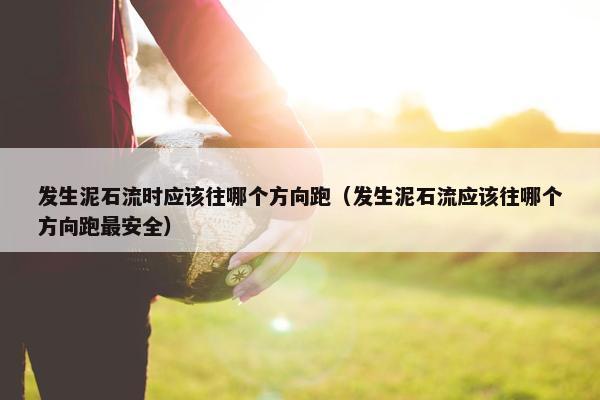 发生泥石流时应该往哪个方向跑（发生泥石流应该往哪个方向跑最安全）