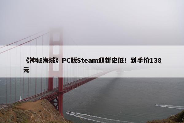 《神秘海域》PC版Steam迎新史低！到手价138元