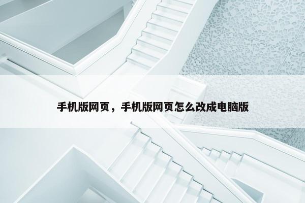 手机版网页，手机版网页怎么改成电脑版