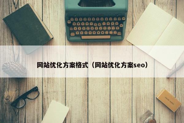 网站优化方案格式（网站优化方案seo）