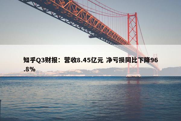 知乎Q3财报：营收8.45亿元 净亏损同比下降96.8%