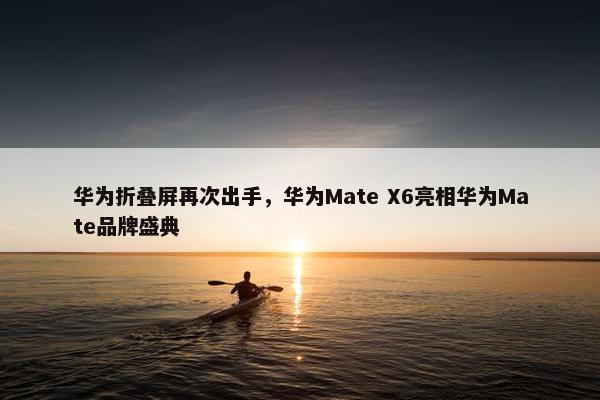 华为折叠屏再次出手，华为Mate X6亮相华为Mate品牌盛典