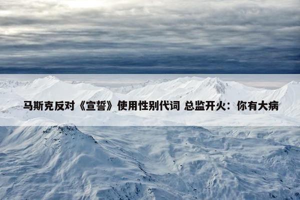 马斯克反对《宣誓》使用性别代词 总监开火：你有大病