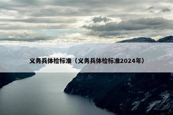 义务兵体检标准（义务兵体检标准2024年）