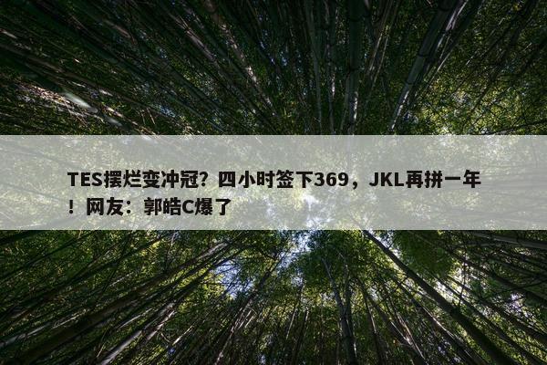 TES摆烂变冲冠？四小时签下369，JKL再拼一年！网友：郭皓C爆了