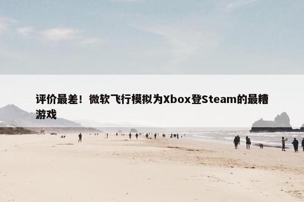 评价最差！微软飞行模拟为Xbox登Steam的最糟游戏