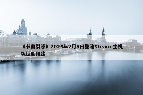 《节奏裂隙》2025年2月6日登陆Steam 主机版延期推出