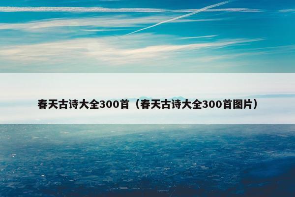 春天古诗大全300首（春天古诗大全300首图片）