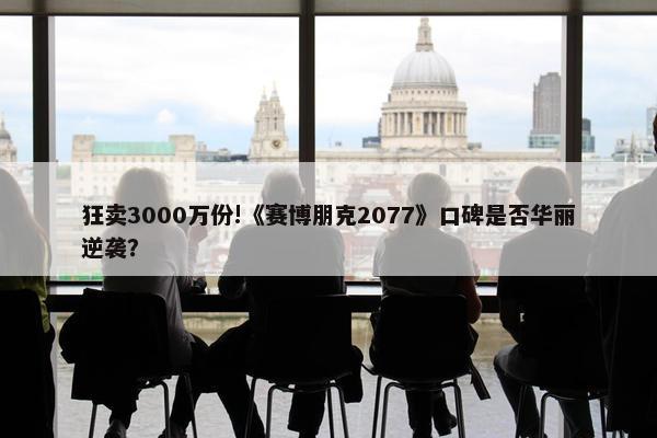 狂卖3000万份!《赛博朋克2077》口碑是否华丽逆袭？