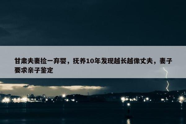 甘肃夫妻捡一弃婴，抚养10年发现越长越像丈夫，妻子要求亲子鉴定