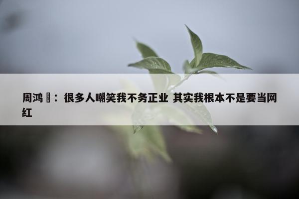 周鸿祎：很多人嘲笑我不务正业 其实我根本不是要当网红