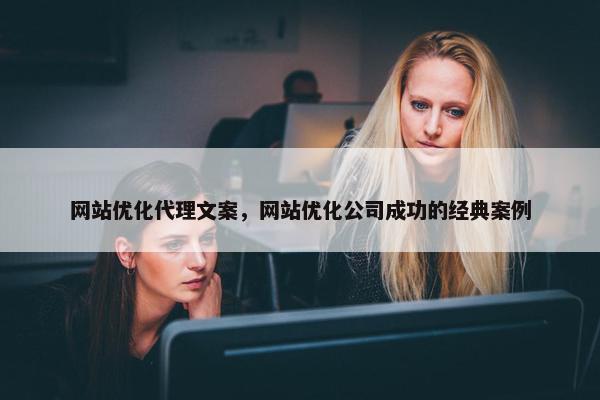 网站优化代理文案，网站优化公司成功的经典案例