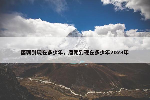 唐朝到现在多少年，唐朝到现在多少年2023年