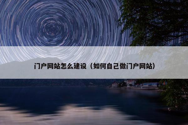 门户网站怎么建设（如何自己做门户网站）